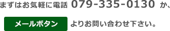 まずはお気軽に電話 079-335-0130 か、メールボタンよりお問い合わせ下さい。